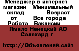 Менеджер в интернет - магазин › Минимальный оклад ­ 2 000 › Возраст от ­ 18 - Все города Работа » Вакансии   . Ямало-Ненецкий АО,Салехард г.
